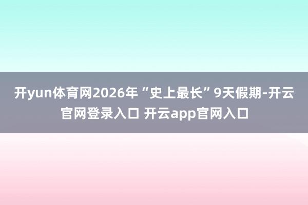 开yun体育网2026年“史上最长”9天假期-开云官网登录入口 开云app官网入口