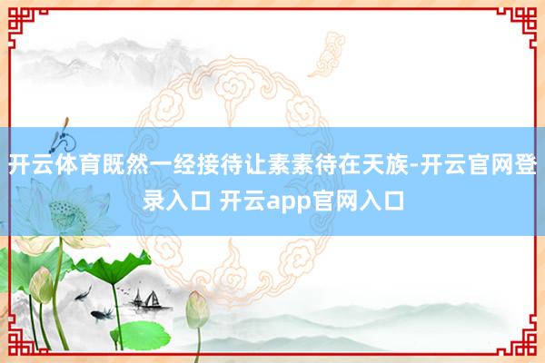 开云体育既然一经接待让素素待在天族-开云官网登录入口 开云app官网入口