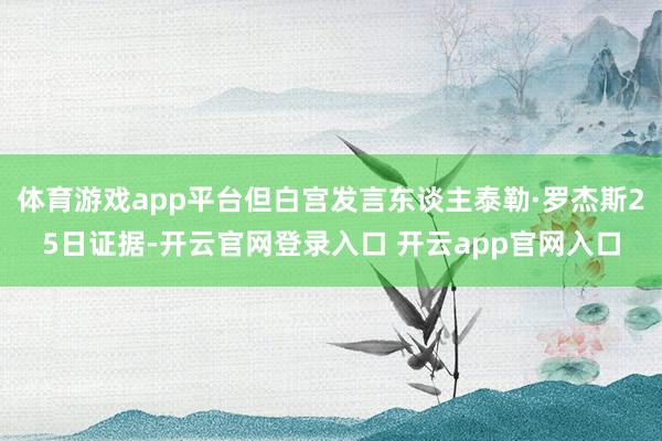体育游戏app平台但白宫发言东谈主泰勒·罗杰斯25日证据-开云官网登录入口 开云app官网入口