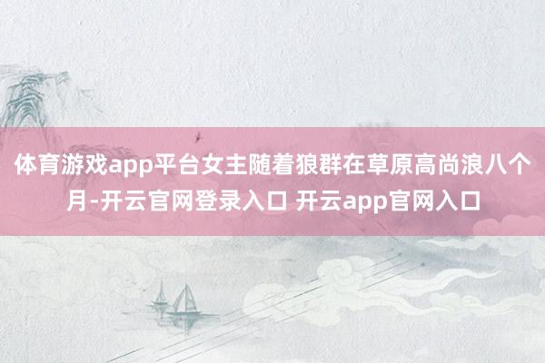 体育游戏app平台女主随着狼群在草原高尚浪八个月-开云官网登录入口 开云app官网入口