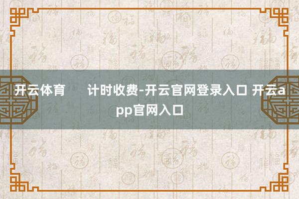 开云体育      计时收费-开云官网登录入口 开云app官网入口