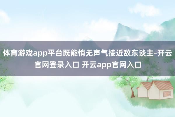 体育游戏app平台既能悄无声气接近敌东谈主-开云官网登录入口 开云app官网入口
