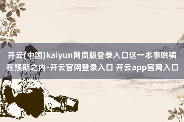 开云(中国)kaiyun网页版登录入口这一本事哄骗在预期之内-开云官网登录入口 开云app官网入口