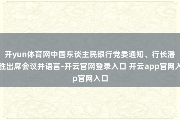 开yun体育网中国东谈主民银行党委通知、行长潘功胜出席会议并语言-开云官网登录入口 开云app官网入