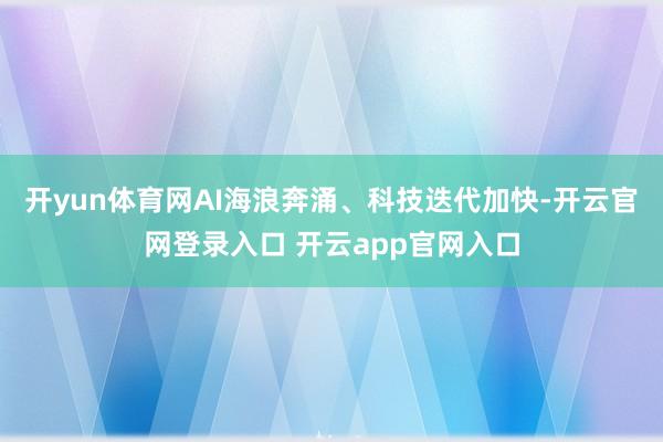 开yun体育网AI海浪奔涌、科技迭代加快-开云官网登录入口 开云app官网入口