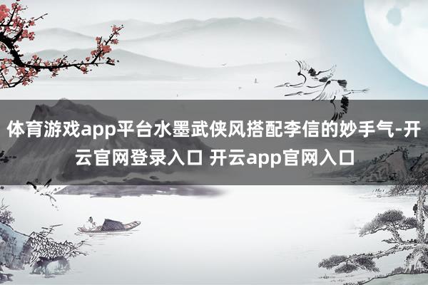 体育游戏app平台水墨武侠风搭配李信的妙手气-开云官网登录入口 开云app官网入口