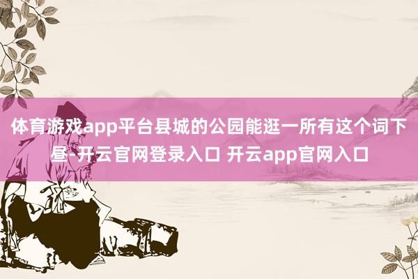 体育游戏app平台县城的公园能逛一所有这个词下昼-开云官网登录入口 开云app官网入口