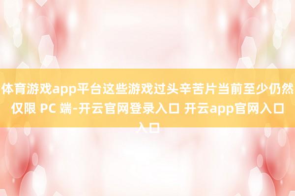 体育游戏app平台这些游戏过头辛苦片当前至少仍然仅限 PC 端-开云官网登录入口 开云app官网入口