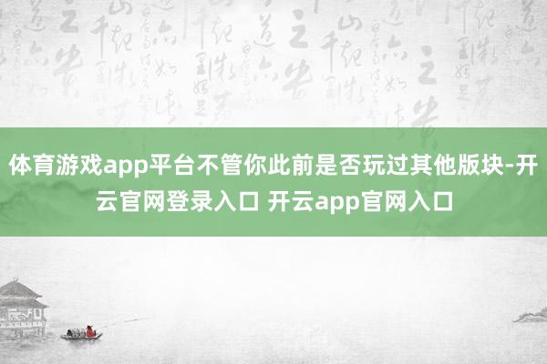 体育游戏app平台不管你此前是否玩过其他版块-开云官网登录入口 开云app官网入口