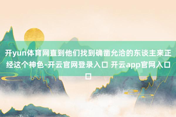 开yun体育网直到他们找到确凿允洽的东谈主来正经这个神色-开云官网登录入口 开云app官网入口