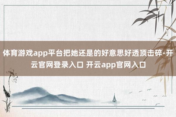 体育游戏app平台把她还是的好意思好透顶击碎-开云官网登录入口 开云app官网入口