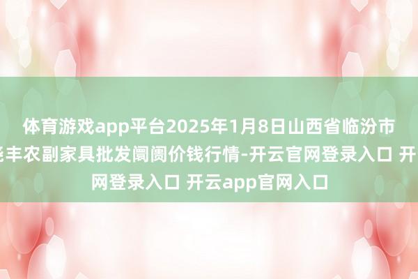 体育游戏app平台2025年1月8日山西省临汾市尧齐区奶牛场尧丰农副家具批发阛阓价钱行情-开云官网登