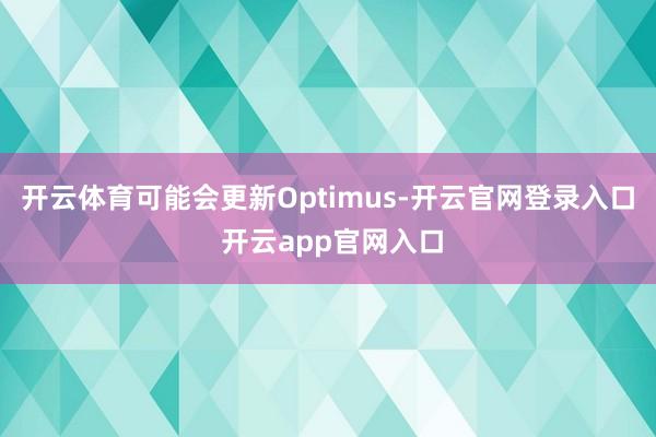 开云体育可能会更新Optimus-开云官网登录入口 开云app官网入口