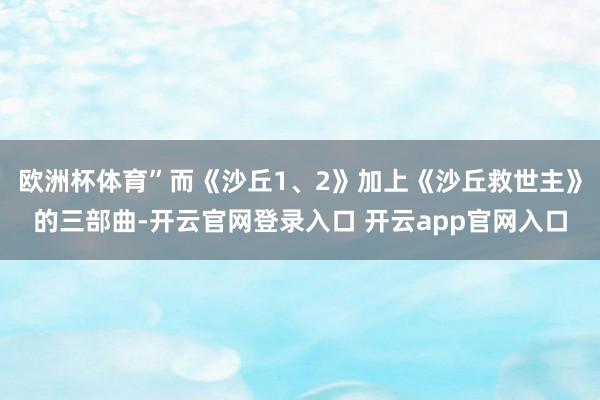 欧洲杯体育”而《沙丘1、2》加上《沙丘救世主》的三部曲-开云官网登录入口 开云app官网入口