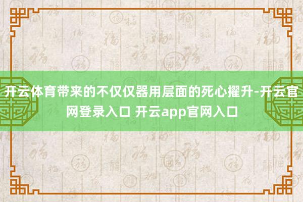 开云体育带来的不仅仅器用层面的死心擢升-开云官网登录入口 开云app官网入口