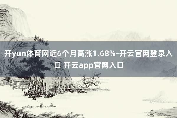 开yun体育网近6个月高涨1.68%-开云官网登录入口 开云app官网入口