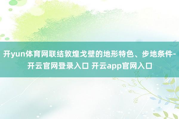 开yun体育网联结敦煌戈壁的地形特色、步地条件-开云官网登录入口 开云app官网入口