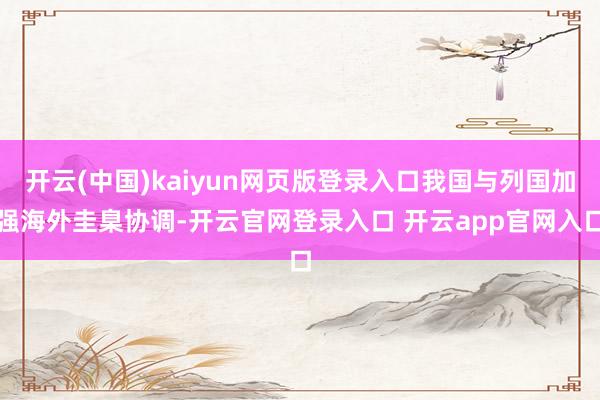 开云(中国)kaiyun网页版登录入口我国与列国加强海外圭臬协调-开云官网登录入口 开云app官网入