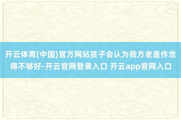 开云体育(中国)官方网站孩子会认为我方老是作念得不够好-开云官网登录入口 开云app官网入口