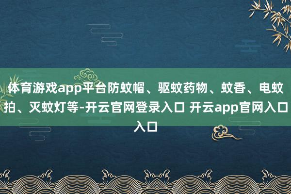 体育游戏app平台防蚊帽、驱蚊药物、蚊香、电蚊拍、灭蚊灯等-开云官网登录入口 开云app官网入口