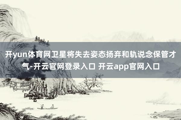 开yun体育网卫星将失去姿态扬弃和轨说念保管才气-开云官网登录入口 开云app官网入口