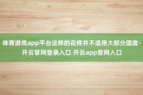 体育游戏app平台这样的花样并不适用大部分国度-开云官网登录入口 开云app官网入口