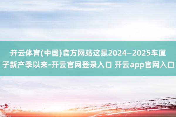 开云体育(中国)官方网站这是2024—2025车厘子新产季以来-开云官网登录入口 开云app官网入口