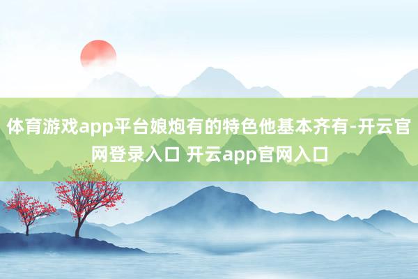体育游戏app平台娘炮有的特色他基本齐有-开云官网登录入口 开云app官网入口