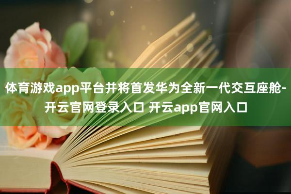 体育游戏app平台并将首发华为全新一代交互座舱-开云官网登录入口 开云app官网入口