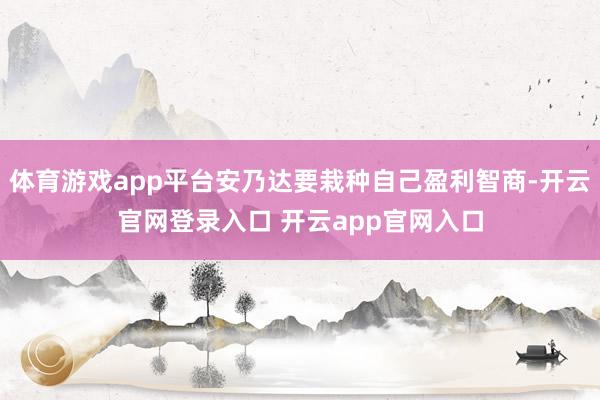 体育游戏app平台安乃达要栽种自己盈利智商-开云官网登录入口 开云app官网入口