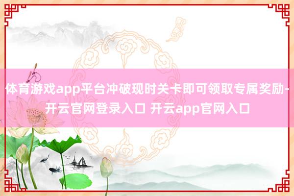 体育游戏app平台冲破现时关卡即可领取专属奖励-开云官网登录入口 开云app官网入口
