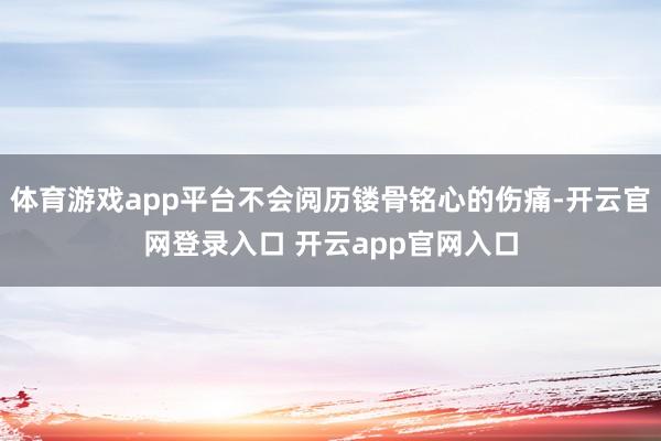 体育游戏app平台不会阅历镂骨铭心的伤痛-开云官网登录入口 开云app官网入口