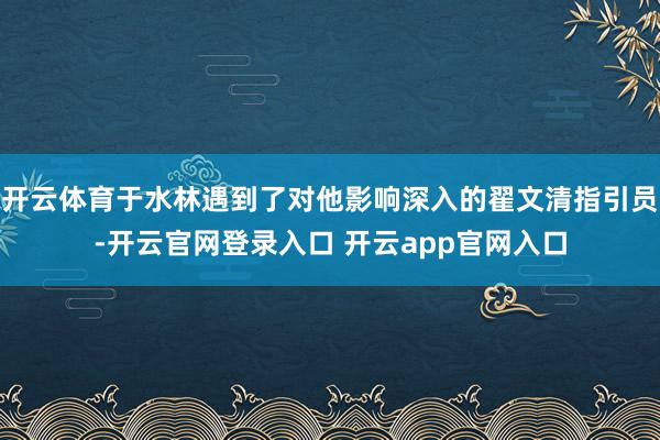 开云体育于水林遇到了对他影响深入的翟文清指引员-开云官网登录入口 开云app官网入口