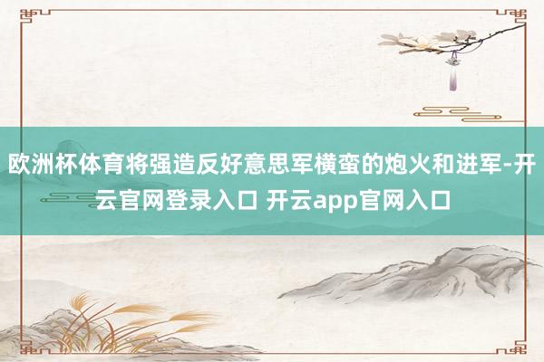 欧洲杯体育将强造反好意思军横蛮的炮火和进军-开云官网登录入口 开云app官网入口