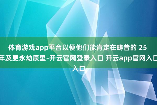 体育游戏app平台以便他们能肯定在畴昔的 25 年及更永劫辰里-开云官网登录入口 开云app官网入口
