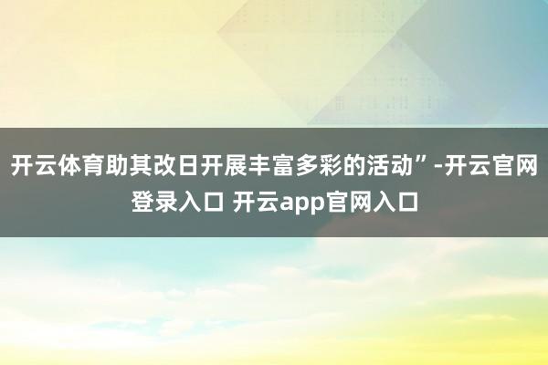 开云体育助其改日开展丰富多彩的活动”-开云官网登录入口 开云app官网入口