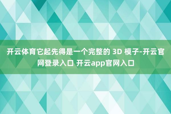 开云体育它起先得是一个完整的 3D 模子-开云官网登录入口 开云app官网入口