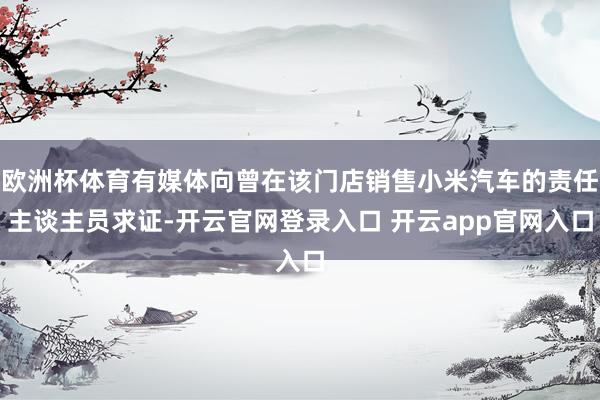欧洲杯体育有媒体向曾在该门店销售小米汽车的责任主谈主员求证-开云官网登录入口 开云app官网入口