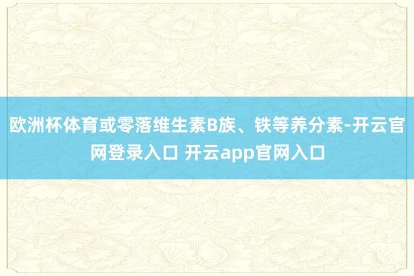 欧洲杯体育或零落维生素B族、铁等养分素-开云官网登录入口 开云app官网入口