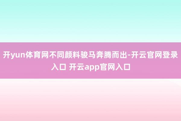 开yun体育网不同颜料骏马奔腾而出-开云官网登录入口 开云app官网入口