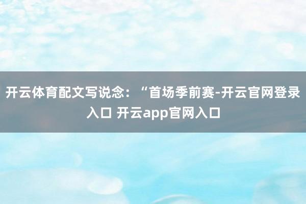 开云体育配文写说念：“首场季前赛-开云官网登录入口 开云app官网入口