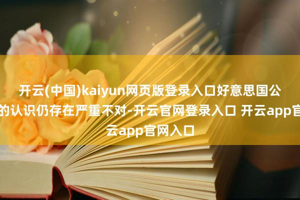 开云(中国)kaiyun网页版登录入口好意思国公共对他的认识仍存在严重不对-开云官网登录入口 开云app官网入口