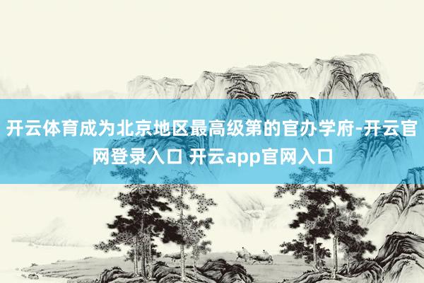 开云体育成为北京地区最高级第的官办学府-开云官网登录入口 开云app官网入口
