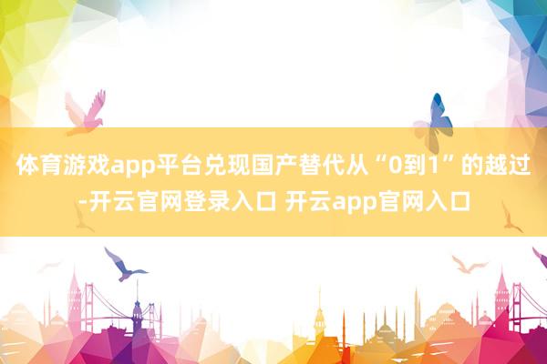 体育游戏app平台兑现国产替代从“0到1”的越过-开云官网登录入口 开云app官网入口