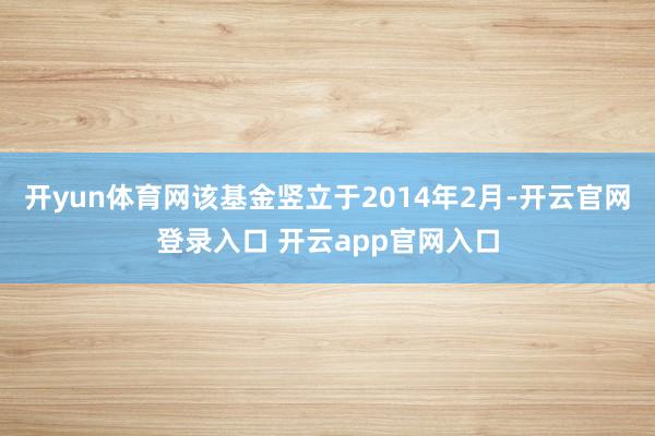 开yun体育网该基金竖立于2014年2月-开云官网登录入口 开云app官网入口