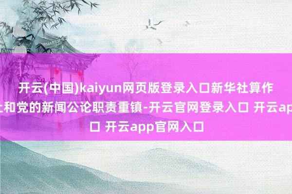 开云(中国)kaiyun网页版登录入口新华社算作国度通信社和党的新闻公论职责重镇-开云官网登录入口 