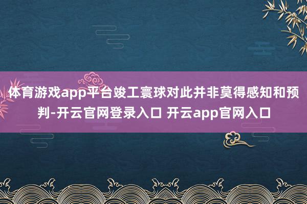 体育游戏app平台竣工寰球对此并非莫得感知和预判-开云官网登录入口 开云app官网入口