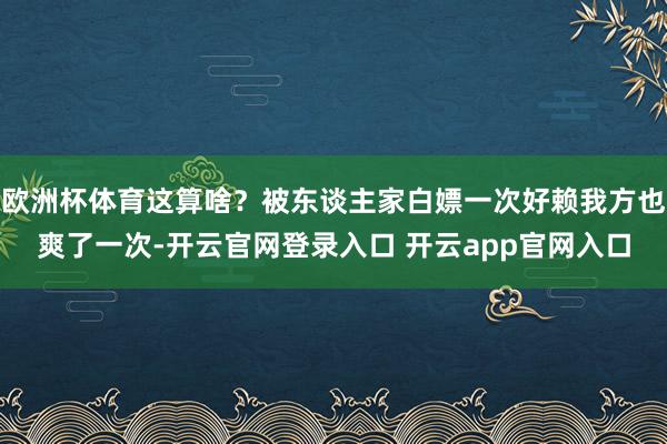 欧洲杯体育这算啥?被东谈主家白嫖一次好赖我方也爽了一次-开云官网登录入口 开云app官网入口