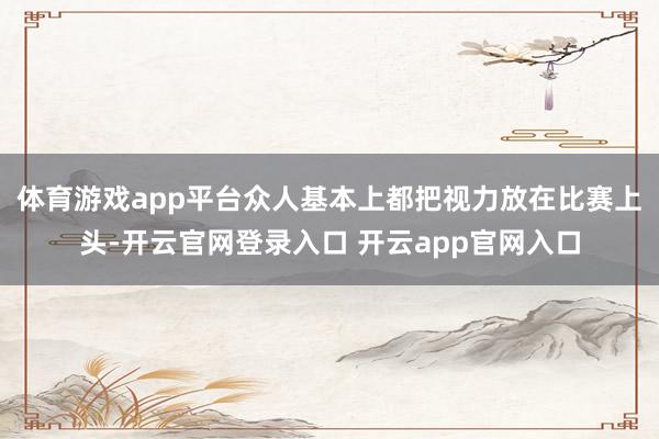 体育游戏app平台众人基本上都把视力放在比赛上头-开云官网登录入口 开云app官网入口