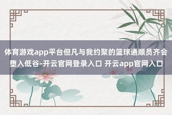 体育游戏app平台但凡与我约聚的篮球通顺员齐会堕入低谷-开云官网登录入口 开云app官网入口